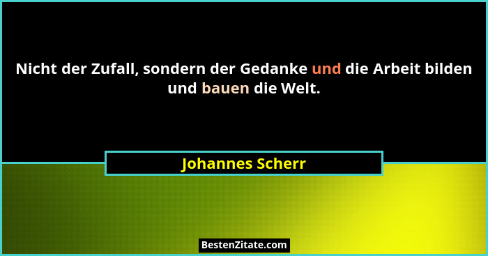 Nicht der Zufall, sondern der Gedanke und die Arbeit bilden und bauen die Welt.... - Johannes Scherr