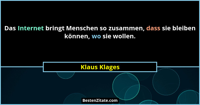 Das Internet bringt Menschen so zusammen, dass sie bleiben können, wo sie wollen.... - Klaus Klages