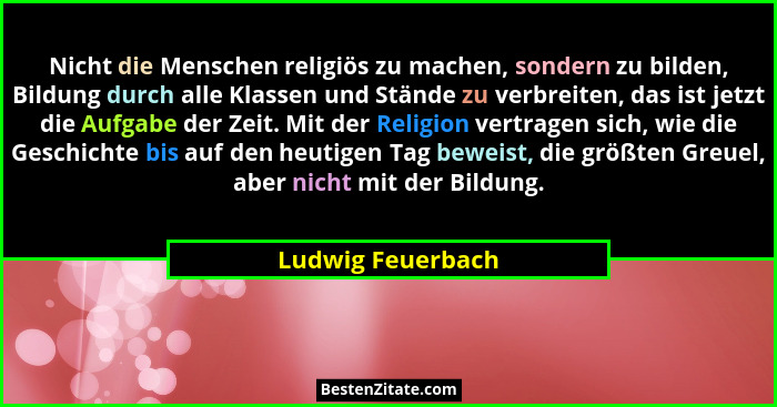 Nicht die Menschen religiös zu machen, sondern zu bilden, Bildung durch alle Klassen und Stände zu verbreiten, das ist jetzt die Au... - Ludwig Feuerbach