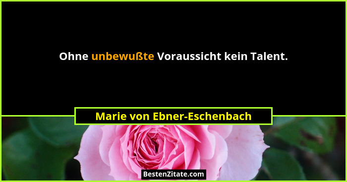 Ohne unbewußte Voraussicht kein Talent.... - Marie von Ebner-Eschenbach
