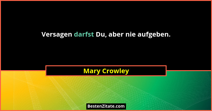 Versagen darfst Du, aber nie aufgeben.... - Mary Crowley