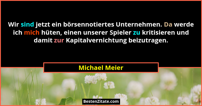Wir sind jetzt ein börsennotiertes Unternehmen. Da werde ich mich hüten, einen unserer Spieler zu kritisieren und damit zur Kapitalver... - Michael Meier