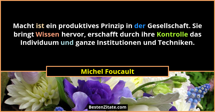 Macht ist ein produktives Prinzip in der Gesellschaft. Sie bringt Wissen hervor, erschafft durch ihre Kontrolle das Individuum und g... - Michel Foucault
