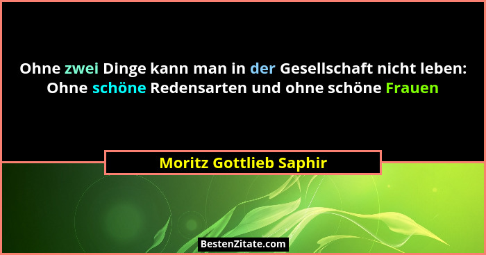 Ohne zwei Dinge kann man in der Gesellschaft nicht leben: Ohne schöne Redensarten und ohne schöne Frauen... - Moritz Gottlieb Saphir