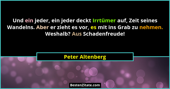 Und ein jeder, ein jeder deckt Irrtümer auf, Zeit seines Wandelns. Aber er zieht es vor, es mit ins Grab zu nehmen. Weshalb? Aus Sch... - Peter Altenberg