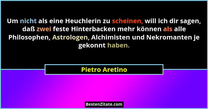 Um nicht als eine Heuchlerin zu scheinen, will ich dir sagen, daß zwei feste Hinterbacken mehr können als alle Philosophen, Astrologe... - Pietro Aretino