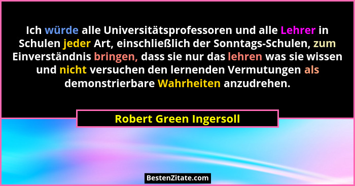 Ich würde alle Universitätsprofessoren und alle Lehrer in Schulen jeder Art, einschließlich der Sonntags-Schulen, zum Einvers... - Robert Green Ingersoll