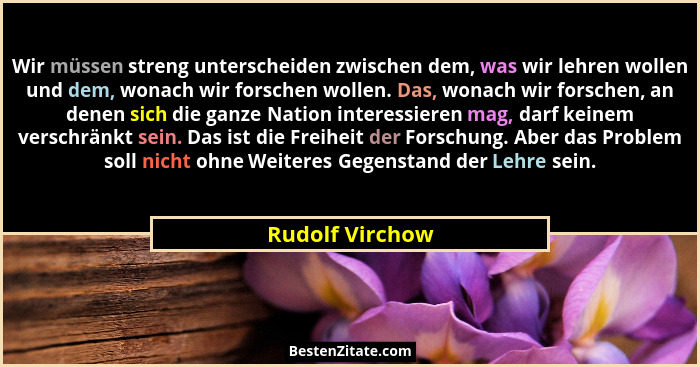 Wir müssen streng unterscheiden zwischen dem, was wir lehren wollen und dem, wonach wir forschen wollen. Das, wonach wir forschen, an... - Rudolf Virchow