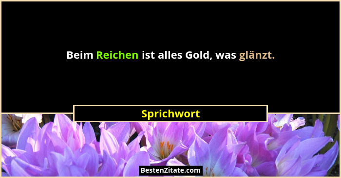 Beim Reichen ist alles Gold, was glänzt.... - Sprichwort