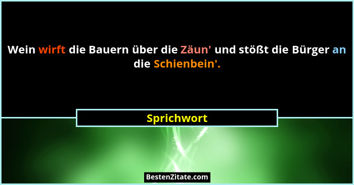 Wein wirft die Bauern über die Zäun' und stößt die Bürger an die Schienbein'.... - Sprichwort