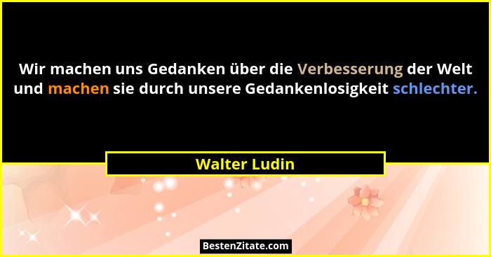 Wir machen uns Gedanken über die Verbesserung der Welt und machen sie durch unsere Gedankenlosigkeit schlechter.... - Walter Ludin