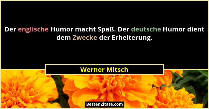 Der englische Humor macht Spaß. Der deutsche Humor dient dem Zwecke der Erheiterung.... - Werner Mitsch