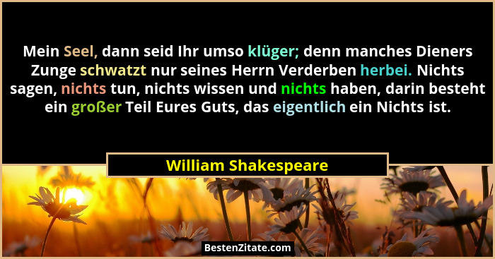 Mein Seel, dann seid Ihr umso klüger; denn manches Dieners Zunge schwatzt nur seines Herrn Verderben herbei. Nichts sagen, nicht... - William Shakespeare