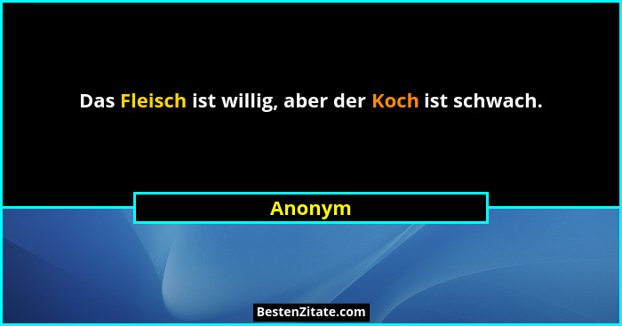 Das Fleisch ist willig, aber der Koch ist schwach.... - Anonym