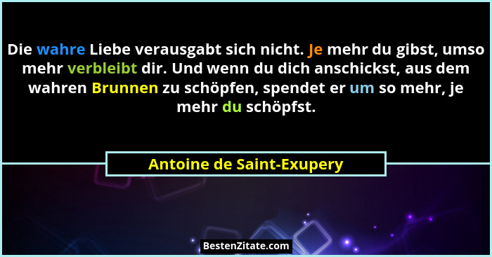 Die wahre Liebe verausgabt sich nicht. Je mehr du gibst, umso mehr verbleibt dir. Und wenn du dich anschickst, aus dem wahr... - Antoine de Saint-Exupery