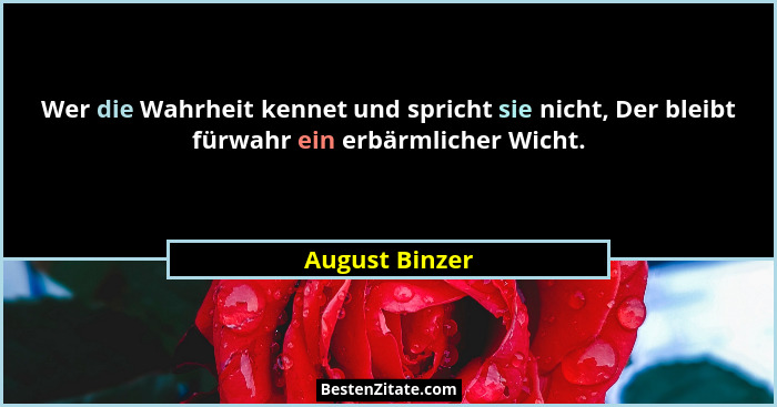 Wer die Wahrheit kennet und spricht sie nicht, Der bleibt fürwahr ein erbärmlicher Wicht.... - August Binzer