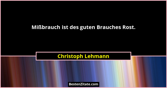 Mißbrauch ist des guten Brauches Rost.... - Christoph Lehmann