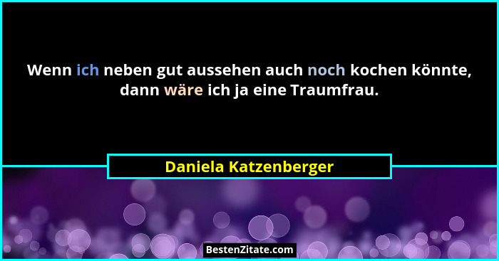 Wenn ich neben gut aussehen auch noch kochen könnte, dann wäre ich ja eine Traumfrau.... - Daniela Katzenberger