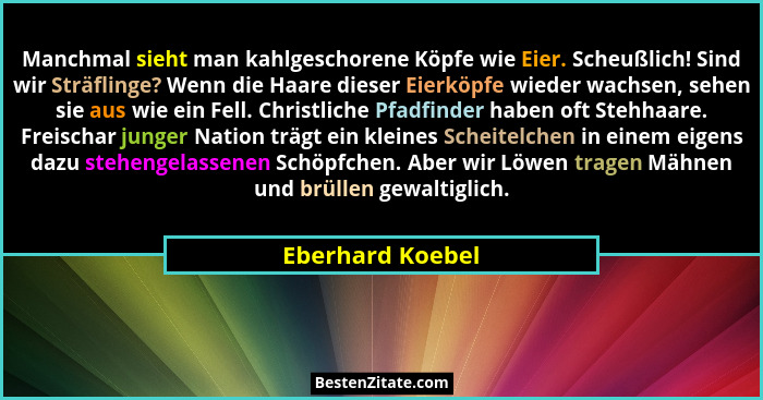 Manchmal sieht man kahlgeschorene Köpfe wie Eier. Scheußlich! Sind wir Sträflinge? Wenn die Haare dieser Eierköpfe wieder wachsen, s... - Eberhard Koebel