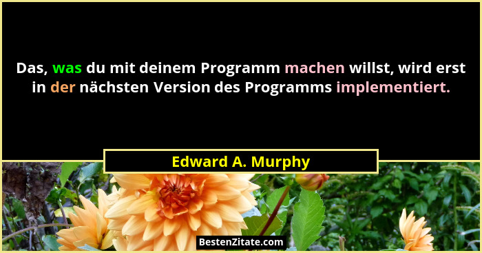 Das, was du mit deinem Programm machen willst, wird erst in der nächsten Version des Programms implementiert.... - Edward A. Murphy