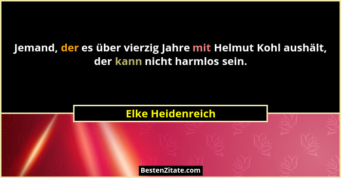 Jemand, der es über vierzig Jahre mit Helmut Kohl aushält, der kann nicht harmlos sein.... - Elke Heidenreich