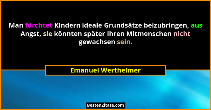 Man fürchtet Kindern ideale Grundsätze beizubringen, aus Angst, sie könnten später ihren Mitmenschen nicht gewachsen sein.... - Emanuel Wertheimer