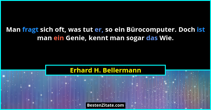 Man fragt sich oft, was tut er, so ein Bürocomputer. Doch ist man ein Genie, kennt man sogar das Wie.... - Erhard H. Bellermann
