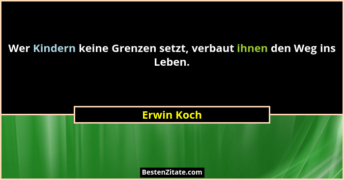 Wer Kindern keine Grenzen setzt, verbaut ihnen den Weg ins Leben.... - Erwin Koch