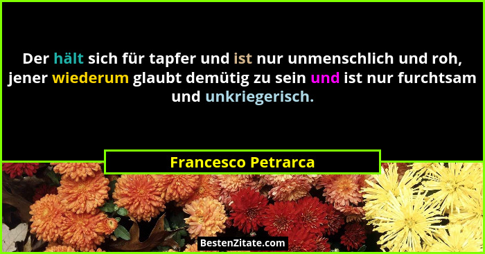 Der hält sich für tapfer und ist nur unmenschlich und roh, jener wiederum glaubt demütig zu sein und ist nur furchtsam und unkrie... - Francesco Petrarca