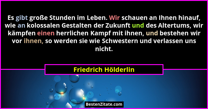 Es gibt große Stunden im Leben. Wir schauen an Ihnen hinauf, wie an kolossalen Gestalten der Zukunft und des Altertums, wir kämp... - Friedrich Hölderlin