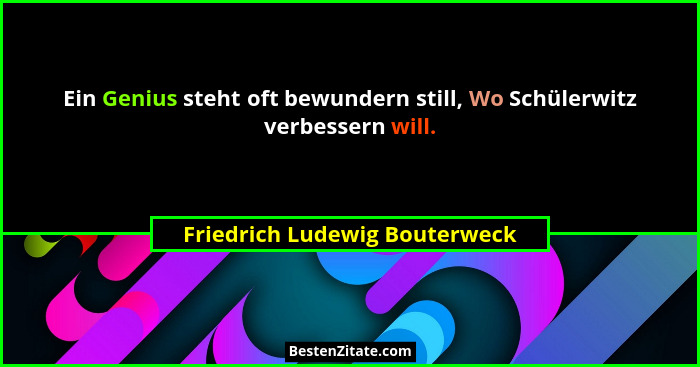 Ein Genius steht oft bewundern still, Wo Schülerwitz verbessern will.... - Friedrich Ludewig Bouterweck