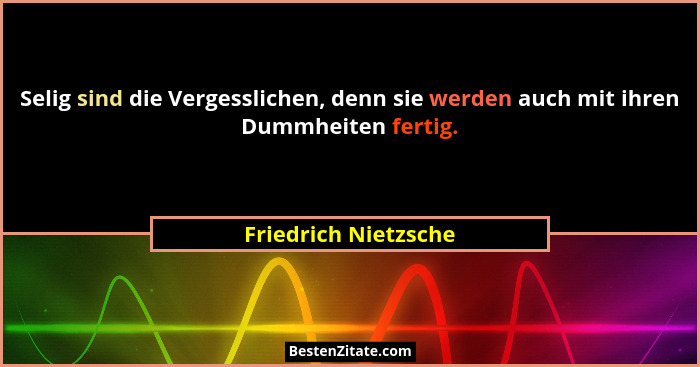 Selig sind die Vergesslichen, denn sie werden auch mit ihren Dummheiten fertig.... - Friedrich Nietzsche