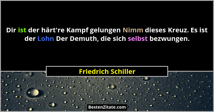 Dir ist der härt're Kampf gelungen Nimm dieses Kreuz. Es ist der Lohn Der Demuth, die sich selbst bezwungen.... - Friedrich Schiller