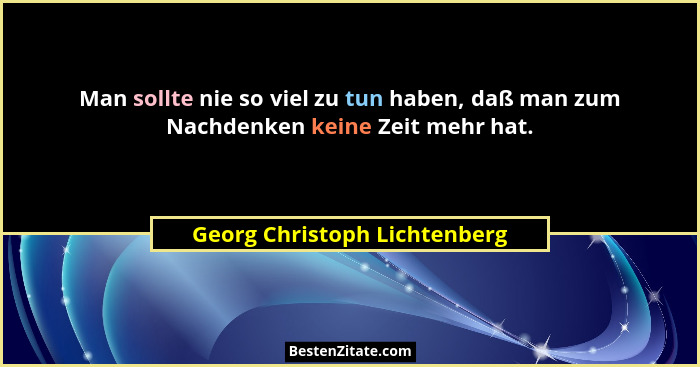 Man sollte nie so viel zu tun haben, daß man zum Nachdenken keine Zeit mehr hat.... - Georg Christoph Lichtenberg