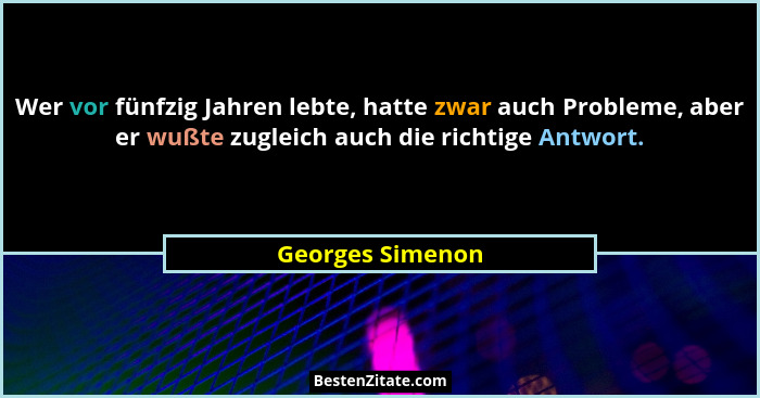 Wer vor fünfzig Jahren lebte, hatte zwar auch Probleme, aber er wußte zugleich auch die richtige Antwort.... - Georges Simenon