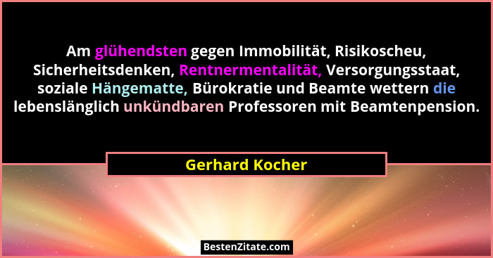 Am glühendsten gegen Immobilität, Risikoscheu, Sicherheitsdenken, Rentnermentalität, Versorgungsstaat, soziale Hängematte, Bürokratie... - Gerhard Kocher