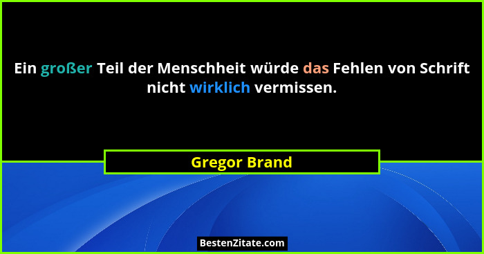 Ein großer Teil der Menschheit würde das Fehlen von Schrift nicht wirklich vermissen.... - Gregor Brand