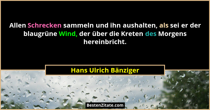Allen Schrecken sammeln und ihn aushalten, als sei er der blaugrüne Wind, der über die Kreten des Morgens hereinbricht.... - Hans Ulrich Bänziger