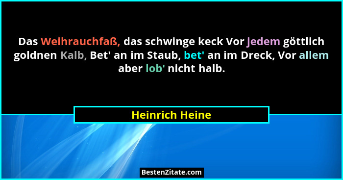 Das Weihrauchfaß, das schwinge keck Vor jedem göttlich goldnen Kalb, Bet' an im Staub, bet' an im Dreck, Vor allem aber lob&#... - Heinrich Heine