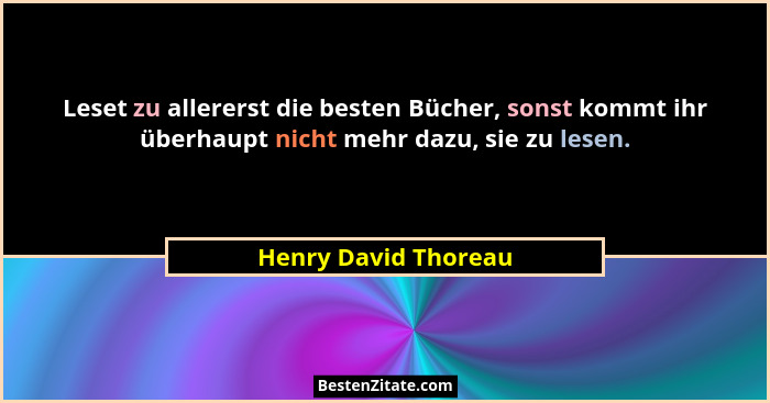 Leset zu allererst die besten Bücher, sonst kommt ihr überhaupt nicht mehr dazu, sie zu lesen.... - Henry David Thoreau
