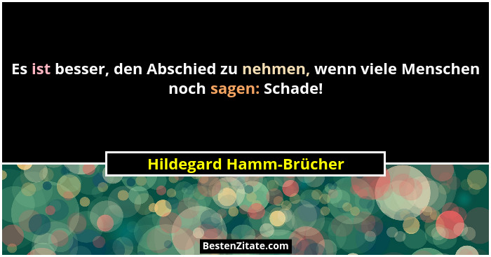 Es ist besser, den Abschied zu nehmen, wenn viele Menschen noch sagen: Schade!... - Hildegard Hamm-Brücher