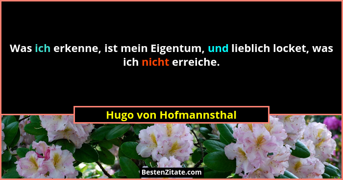 Was ich erkenne, ist mein Eigentum, und lieblich locket, was ich nicht erreiche.... - Hugo von Hofmannsthal