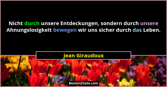 Nicht durch unsere Entdeckungen, sondern durch unsere Ahnungslosigkeit bewegen wir uns sicher durch das Leben.... - Jean Giraudoux
