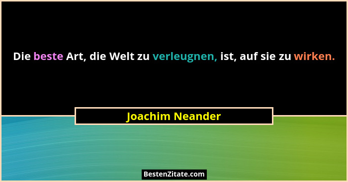 Die beste Art, die Welt zu verleugnen, ist, auf sie zu wirken.... - Joachim Neander