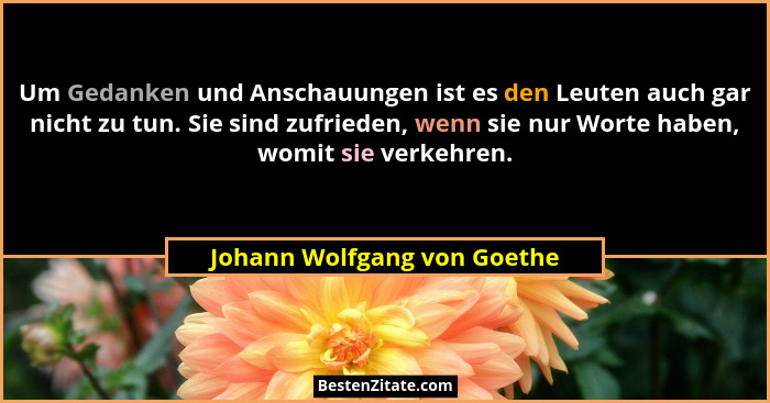 Um Gedanken und Anschauungen ist es den Leuten auch gar nicht zu tun. Sie sind zufrieden, wenn sie nur Worte haben, womit... - Johann Wolfgang von Goethe
