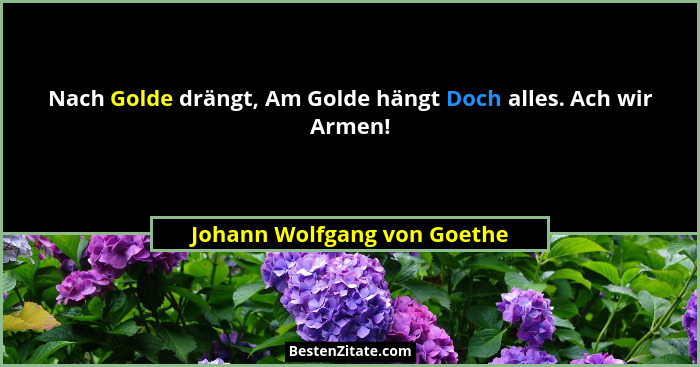 Nach Golde drängt, Am Golde hängt Doch alles. Ach wir Armen!... - Johann Wolfgang von Goethe