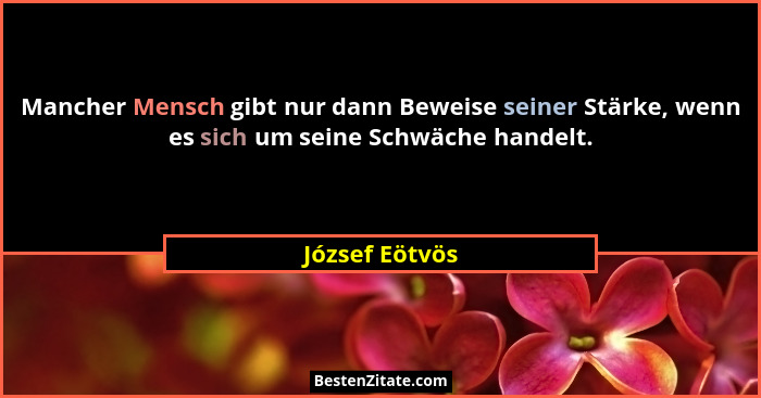 Mancher Mensch gibt nur dann Beweise seiner Stärke, wenn es sich um seine Schwäche handelt.... - József Eötvös