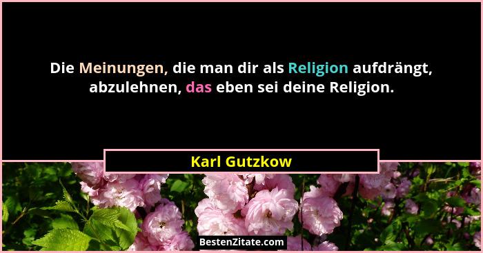 Die Meinungen, die man dir als Religion aufdrängt, abzulehnen, das eben sei deine Religion.... - Karl Gutzkow