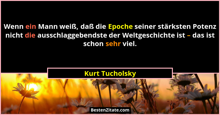 Wenn ein Mann weiß, daß die Epoche seiner stärksten Potenz nicht die ausschlaggebendste der Weltgeschichte ist – das ist schon sehr v... - Kurt Tucholsky