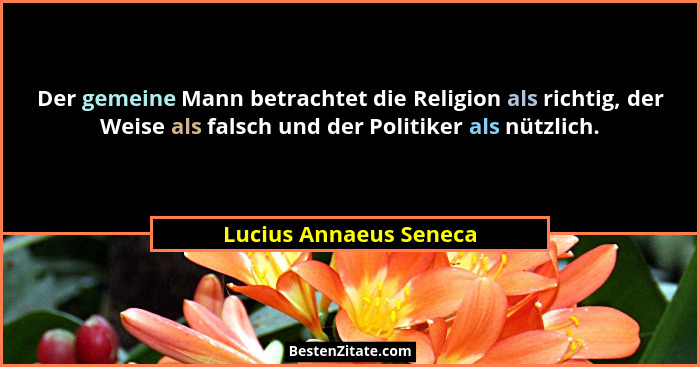 Der gemeine Mann betrachtet die Religion als richtig, der Weise als falsch und der Politiker als nützlich.... - Lucius Annaeus Seneca
